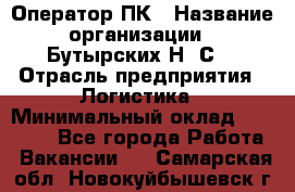 Оператор ПК › Название организации ­ Бутырских Н. С. › Отрасль предприятия ­ Логистика › Минимальный оклад ­ 18 000 - Все города Работа » Вакансии   . Самарская обл.,Новокуйбышевск г.